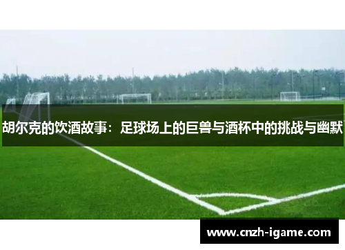胡尔克的饮酒故事：足球场上的巨兽与酒杯中的挑战与幽默