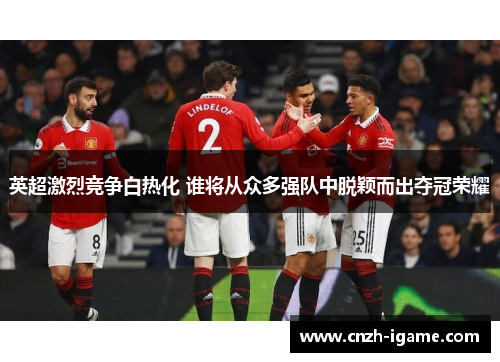 英超激烈竞争白热化 谁将从众多强队中脱颖而出夺冠荣耀