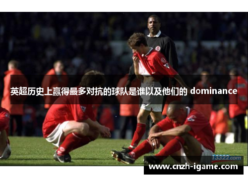 英超历史上赢得最多对抗的球队是谁以及他们的 dominance 英超历史上赢得最多对抗的球队是谁以及他们的 dominance