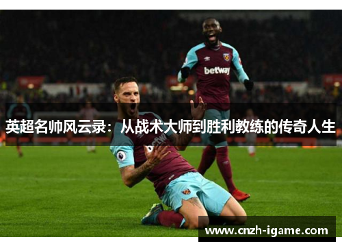 英超名帅风云录:从战术大师到胜利教练的传奇人生 英超名帅风云录:从战术大师到胜利教练的传奇人生