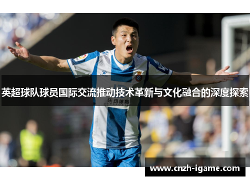 英超球队球员国际交流推动技术革新与文化融合的深度探索