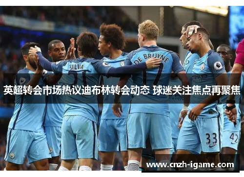 英超转会市场热议迪布林转会动态 球迷关注焦点再聚焦 英超转会市场热议迪布林转会动态 球迷关注焦点再聚焦