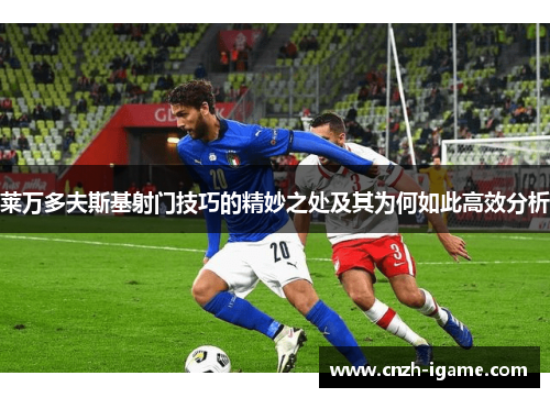 莱万多夫斯基射门技巧的精妙之处及其为何如此高效分析 莱万多夫斯基射门技巧的精妙之处及其为何如此高效分析