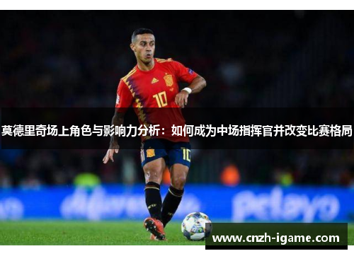 莫德里奇场上角色与影响力分析：如何成为中场指挥官并改变比赛格局