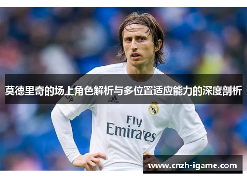 莫德里奇的场上角色解析与多位置适应能力的深度剖析 莫德里奇的场上角色解析与多位置适应能力的深度剖析