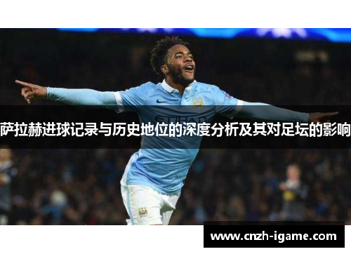 萨拉赫进球记录与历史地位的深度分析及其对足坛的影响 萨拉赫进球记录与历史地位的深度分析及其对足坛的影响