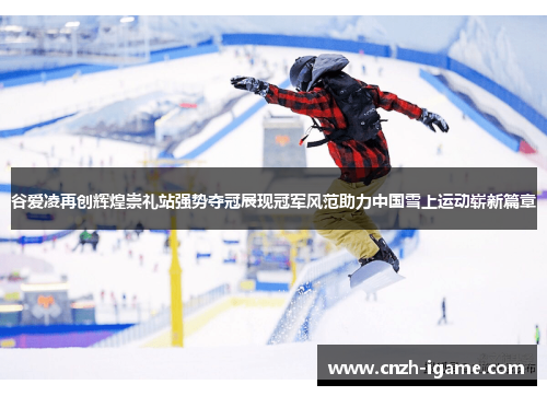 谷爱凌再创辉煌崇礼站强势夺冠展现冠军风范助力中国雪上运动崭新篇章 谷爱凌再创辉煌崇礼站强势夺冠展现冠军风范助力中国雪上运动崭新篇章