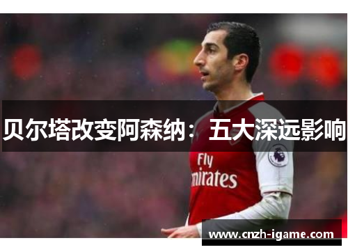 贝尔塔改变阿森纳:五大深远影响 贝尔塔改变阿森纳:五大深远影响