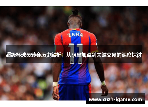 超级杯球员转会历史解析:从明星加盟到关键交易的深度探讨 超级杯球员转会历史解析:从明星加盟到关键交易的深度探讨