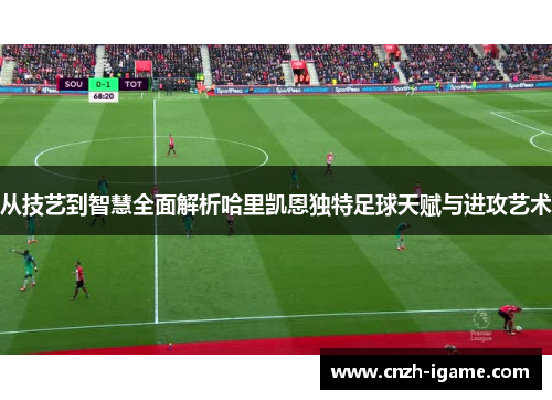 从技艺到智慧全面解析哈里凯恩独特足球天赋与进攻艺术
