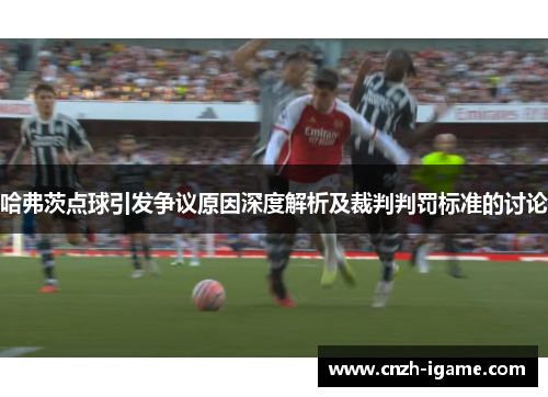 哈弗茨点球引发争议原因深度解析及裁判判罚标准的讨论 哈弗茨点球引发争议原因深度解析及裁判判罚标准的讨论