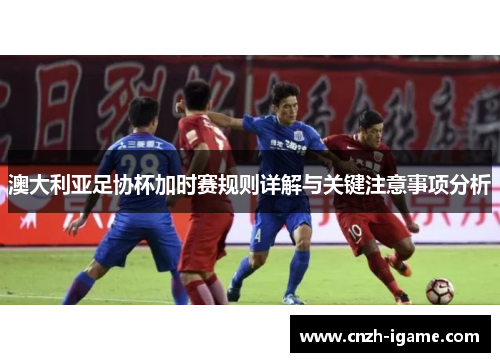 澳大利亚足协杯加时赛规则详解与关键注意事项分析 澳大利亚足协杯加时赛规则详解与关键注意事项分析