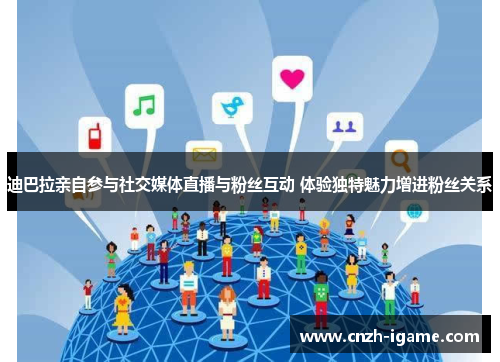 迪巴拉亲自参与社交媒体直播与粉丝互动 体验独特魅力增进粉丝关系