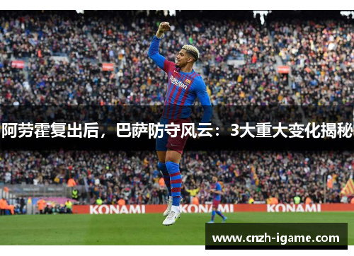 阿劳霍复出后，巴萨防守风云：3大重大变化揭秘