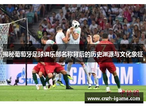 揭秘葡萄牙足球俱乐部名称背后的历史渊源与文化象征 揭秘葡萄牙足球俱乐部名称背后的历史渊源与文化象征