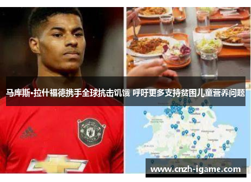 马库斯·拉什福德携手全球抗击饥饿 呼吁更多支持贫困儿童营养问题 马库斯·拉什福德携手全球抗击饥饿 呼吁更多支持贫困儿童营养问题