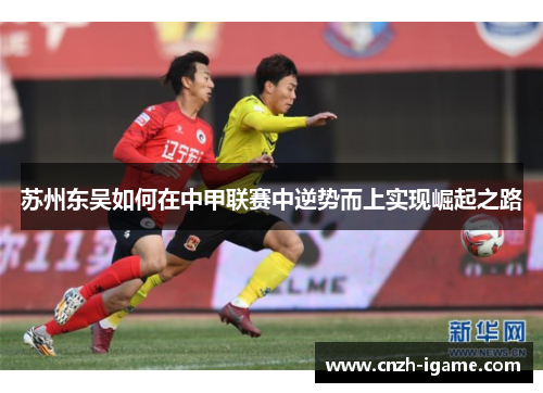 苏州东吴如何在中甲联赛中逆势而上实现崛起之路 苏州东吴如何在中甲联赛中逆势而上实现崛起之路