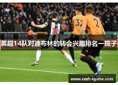 英超14队对迪布林的转会兴趣排名一揽子