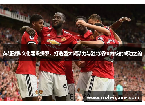 英超球队文化建设探索：打造强大凝聚力与独特精神内核的成功之路