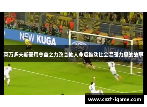 莱万多夫斯基用慈善之力改变他人命运推动社会温暖力量的故事 莱万多夫斯基用慈善之力改变他人命运推动社会温暖力量的故事