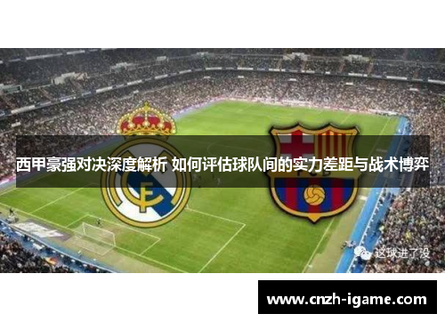 西甲豪强对决深度解析 如何评估球队间的实力差距与战术博弈