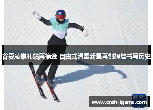 谷爱凌崇礼站再摘金 自由式滑雪新星再创辉煌书写历史