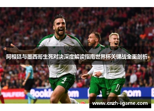 阿根廷与墨西哥生死对决深度解读指南世界杯关键战全面剖析