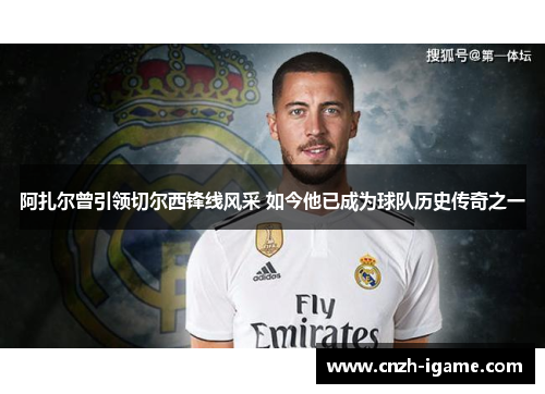 阿扎尔曾引领切尔西锋线风采 如今他已成为球队历史传奇之一