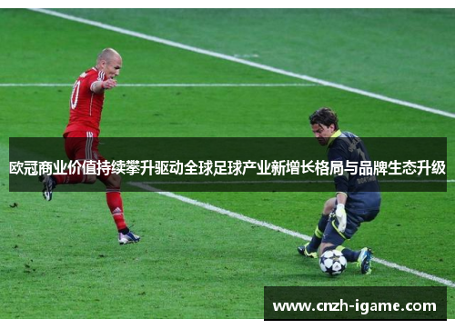欧冠商业价值持续攀升驱动全球足球产业新增长格局与品牌生态升级