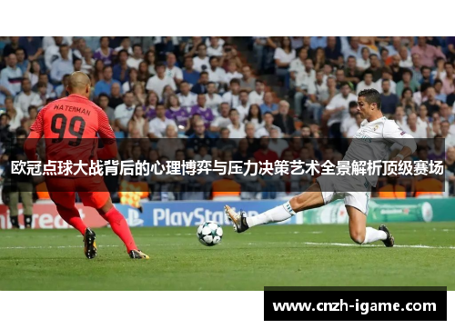 欧冠点球大战背后的心理博弈与压力决策艺术全景解析顶级赛场 欧冠点球大战背后的心理博弈与压力决策艺术全景解析顶级赛场