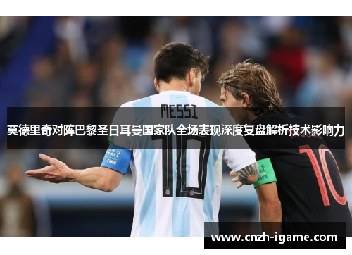 莫德里奇对阵巴黎圣日耳曼国家队全场表现深度复盘解析技术影响力 莫德里奇对阵巴黎圣日耳曼国家队全场表现深度复盘解析技术影响力