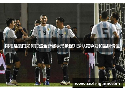 阿根廷豪门如何打造全新赛季形象提升球队竞争力和品牌价值 阿根廷豪门如何打造全新赛季形象提升球队竞争力和品牌价值