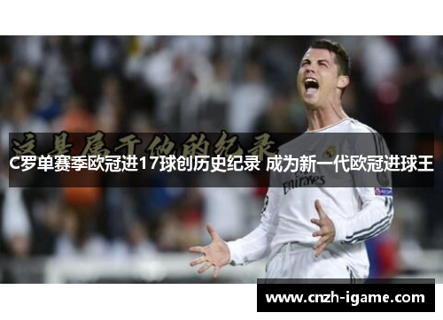 C罗单赛季欧冠进17球创历史纪录 成为新一代欧冠进球王 C罗单赛季欧冠进17球创历史纪录 成为新一代欧冠进球王