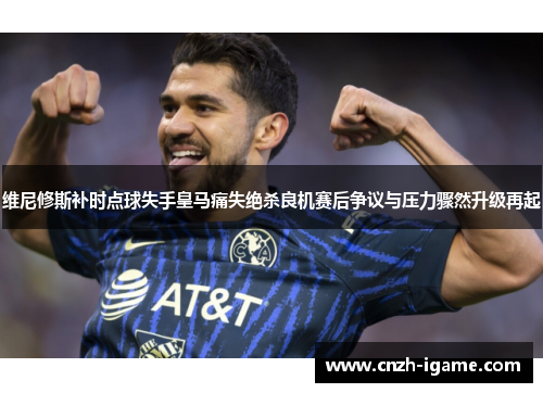 维尼修斯补时点球失手皇马痛失绝杀良机赛后争议与压力骤然升级再起 维尼修斯补时点球失手皇马痛失绝杀良机赛后争议与压力骤然升级再起