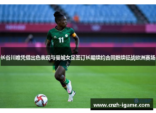 长谷川唯凭借出色表现与曼城女足签订长期续约合同继续征战欧洲赛场