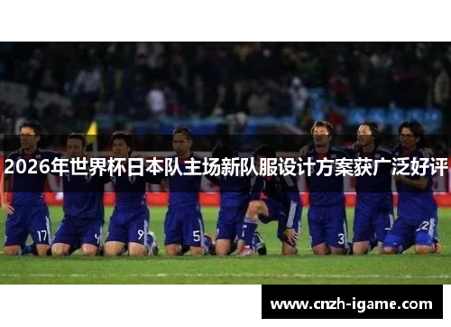 2026年世界杯日本队主场新队服设计方案获广泛好评 2026年世界杯日本队主场新队服设计方案获广泛好评
