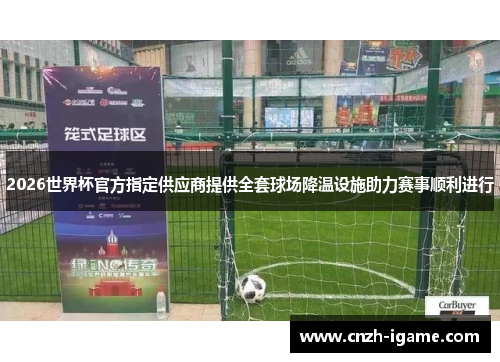 2026世界杯官方指定供应商提供全套球场降温设施助力赛事顺利进行 2026世界杯官方指定供应商提供全套球场降温设施助力赛事顺利进行